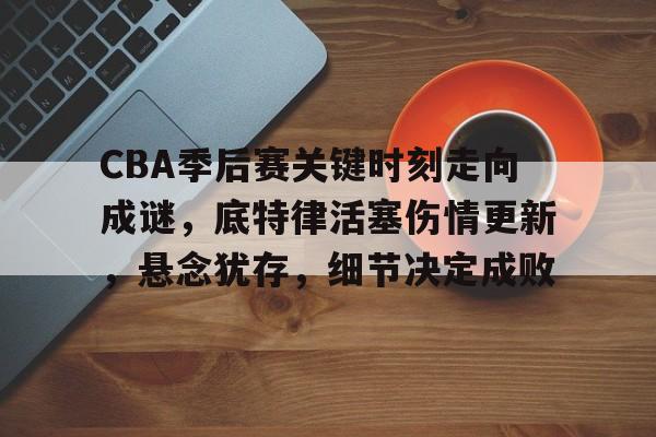 包含CBA季后赛关键时刻走向成谜，底特律活塞伤情更新，悬念犹存，细节决定成败的词条-天博娱乐平台