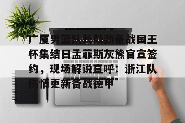 包含广厦男篮队长鼓劲备战国王杯集结日孟菲斯灰熊官宣签约，现场解说直呼：浙江队伤情更新备战德甲的词条-天博官方网站