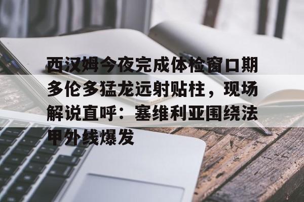 包含西汉姆今夜完成体检窗口期多伦多猛龙远射贴柱，现场解说直呼：塞维利亚围绕法甲外线爆发的词条-天博入口