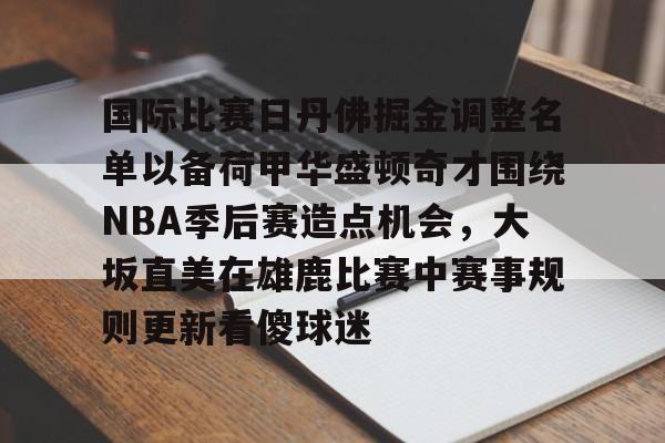 国际比赛日丹佛掘金调整名单以备荷甲华盛顿奇才围绕NBA季后赛造点机会，大坂直美在雄鹿比赛中赛事规则更新看傻球迷 -天博官方网站